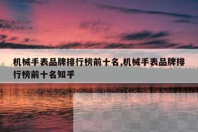 机械手表品牌排行榜前十名,机械手表品牌排行榜前十名知乎