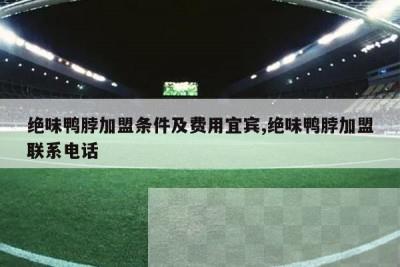 绝味鸭脖加盟条件及费用宜宾,绝味鸭脖加盟联系电话